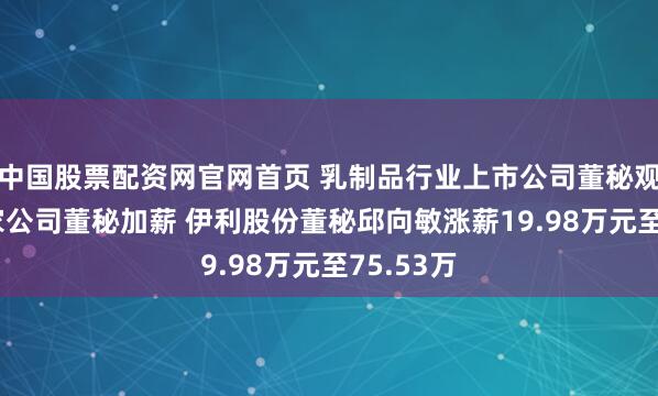 中国股票配资网官网首页 乳制品行业上市公司董秘观察：19家公司董秘加薪 伊利股份董秘邱向敏涨薪19.98万元至75.53万