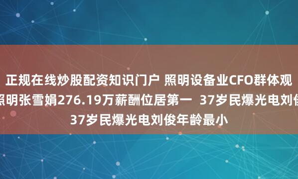 正规在线炒股配资知识门户 照明设备业CFO群体观察：欧普照明张雪娟276.19万薪酬位居第一  37岁民爆光电刘俊年龄最小