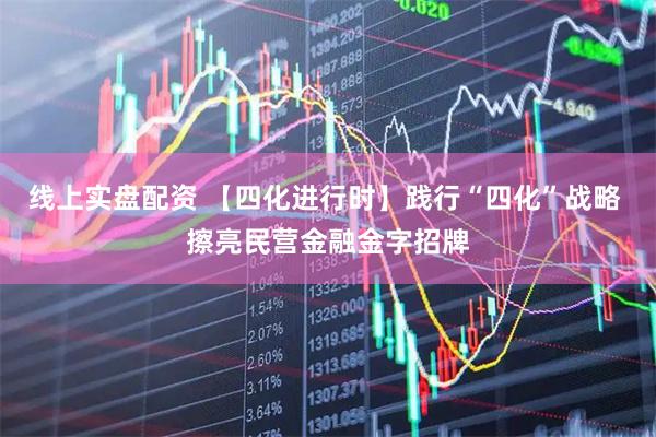 线上实盘配资 【四化进行时】践行“四化”战略 擦亮民营金融金字招牌