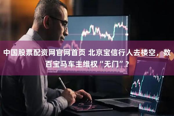 中国股票配资网官网首页 北京宝信行人去楼空，数百宝马车主维权“无门”？