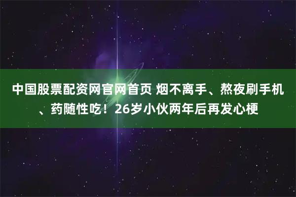 中国股票配资网官网首页 烟不离手、熬夜刷手机、药随性吃！26岁小伙两年后再发心梗