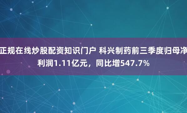 正规在线炒股配资知识门户 科兴制药前三季度归母净利润1.11亿元，同比增547.7%