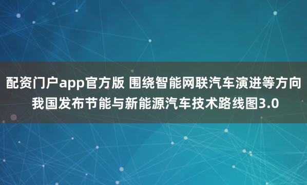 配资门户app官方版 围绕智能网联汽车演进等方向 我国发布节能与新能源汽车技术路线图3.0