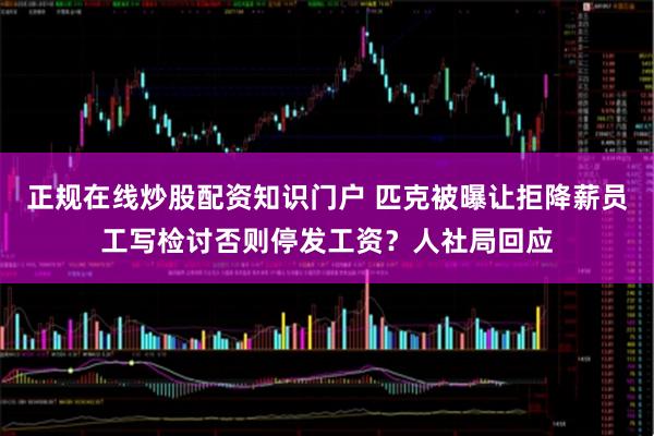 正规在线炒股配资知识门户 匹克被曝让拒降薪员工写检讨否则停发工资？人社局回应