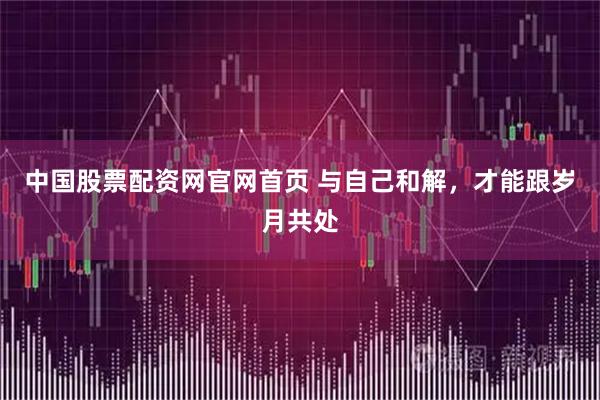 中国股票配资网官网首页 与自己和解，才能跟岁月共处