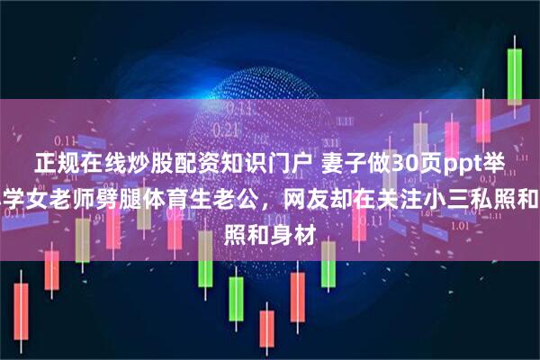 正规在线炒股配资知识门户 妻子做30页ppt举报小学女老师劈腿体育生老公，网友却在关注小三私照和身材