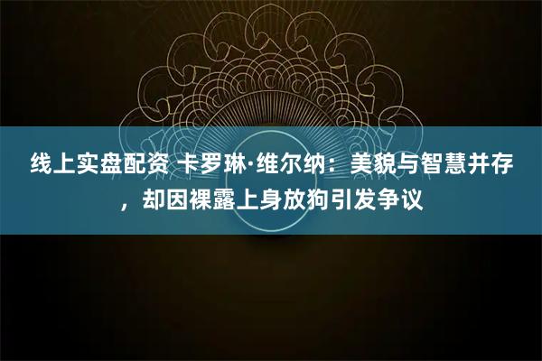 线上实盘配资 卡罗琳·维尔纳：美貌与智慧并存，却因裸露上身放狗引发争议
