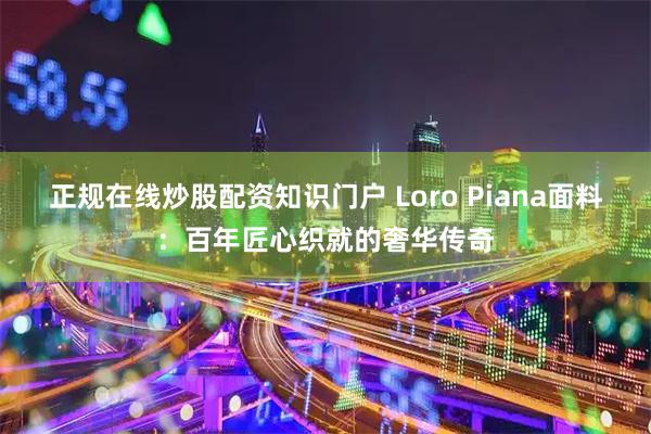正规在线炒股配资知识门户 Loro Piana面料：百年匠心织就的奢华传奇