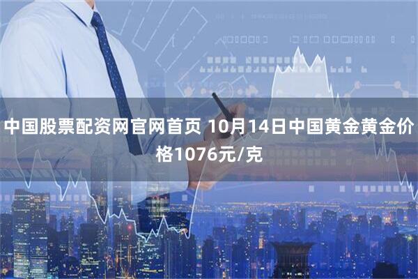 中国股票配资网官网首页 10月14日中国黄金黄金价格1076元/克