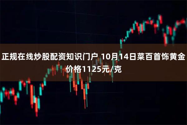 正规在线炒股配资知识门户 10月14日菜百首饰黄金价格1125元/克