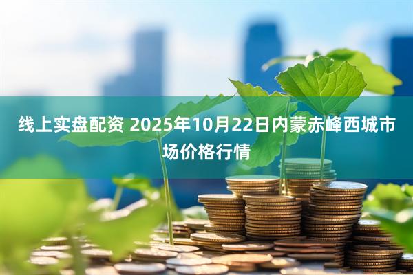线上实盘配资 2025年10月22日内蒙赤峰西城市场价格行情
