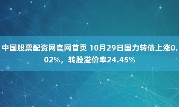 中国股票配资网官网首页 10月29日国力转债上涨0.02%，转股溢价率24.45%