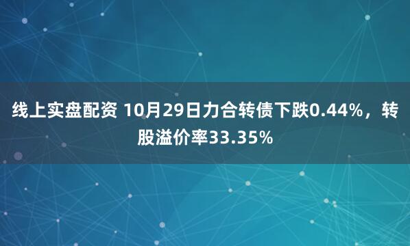 线上实盘配资 10月29日力合转债下跌0.44%，转股溢价率33.35%