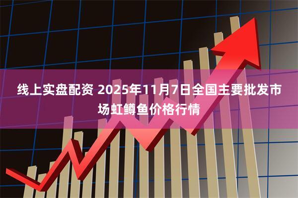 线上实盘配资 2025年11月7日全国主要批发市场虹鳟鱼价格行情