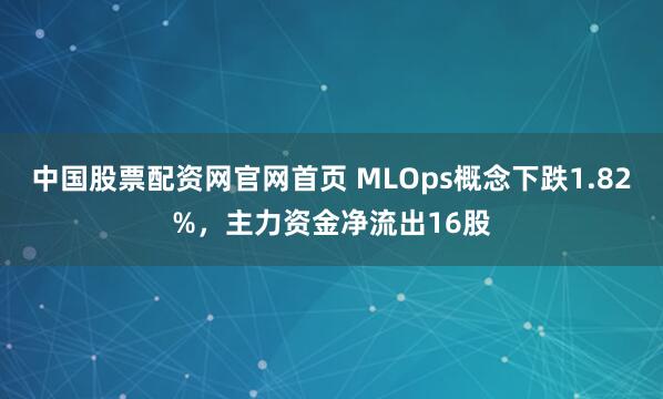 中国股票配资网官网首页 MLOps概念下跌1.82%，主力资金净流出16股