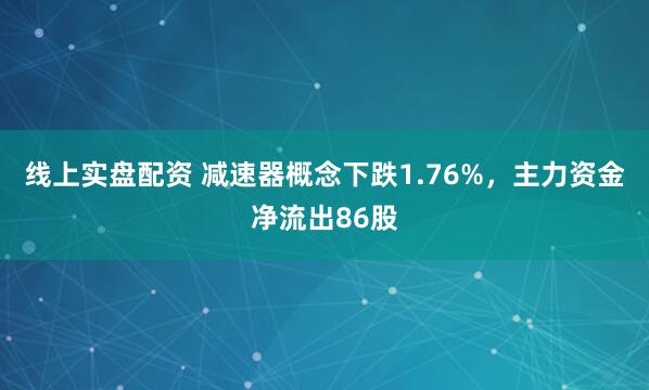 线上实盘配资 减速器概念下跌1.76%，主力资金净流出86股