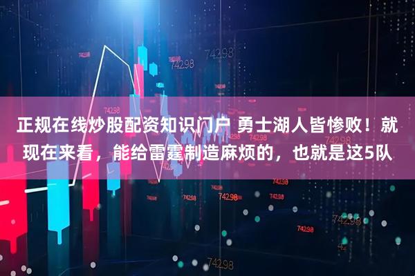 正规在线炒股配资知识门户 勇士湖人皆惨败!就现在来看,能给雷霆制造麻烦的,也就是这5队