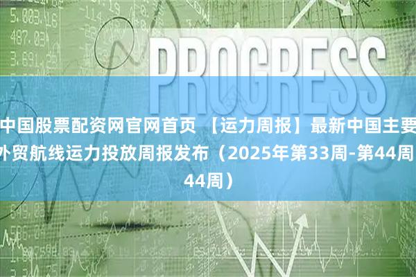 中国股票配资网官网首页 【运力周报】最新中国主要外贸航线运力投放周报发布（2025年第33周-第44周）