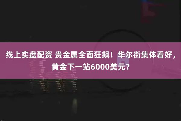 线上实盘配资 贵金属全面狂飙！华尔街集体看好，黄金下一站6000美元？