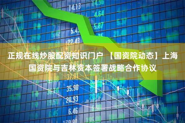 正规在线炒股配资知识门户 【国资院动态】上海国资院与吉林资本签署战略合作协议