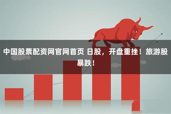 中国股票配资网官网首页 日股，开盘重挫！旅游股暴跌！