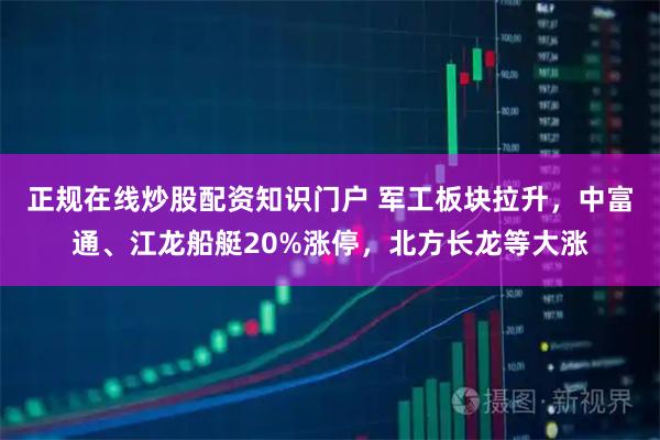 正规在线炒股配资知识门户 军工板块拉升，中富通、江龙船艇20%涨停，北方长龙等大涨