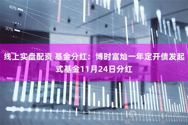 线上实盘配资 基金分红：博时富灿一年定开债发起式基金11月24日分红