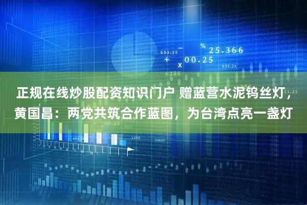 正规在线炒股配资知识门户 赠蓝营水泥钨丝灯，黄国昌：两党共筑合作蓝图，为台湾点亮一盏灯