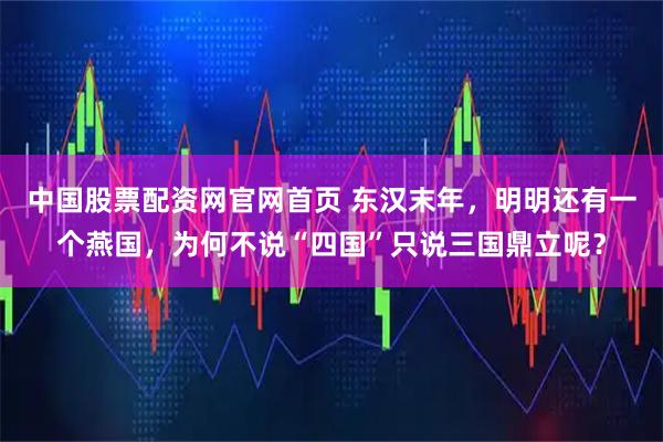 中国股票配资网官网首页 东汉末年，明明还有一个燕国，为何不说“四国”只说三国鼎立呢？