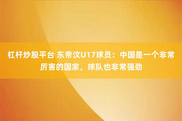 杠杆炒股平台 东帝汶U17球员：中国是一个非常厉害的国家，球队也非常强劲