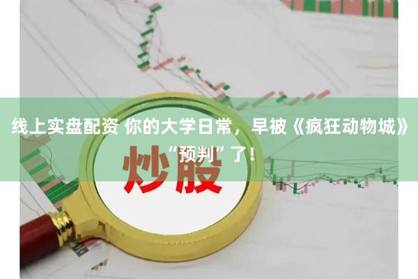 线上实盘配资 你的大学日常，早被《疯狂动物城》“预判”了！