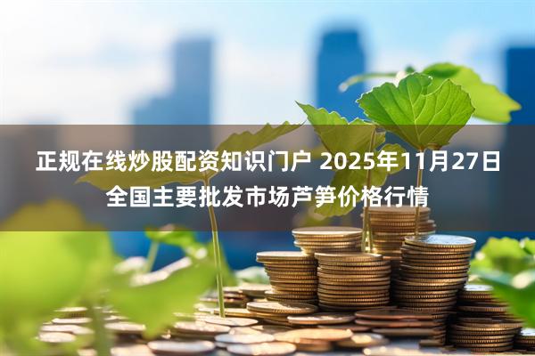正规在线炒股配资知识门户 2025年11月27日全国主要批发市场芦笋价格行情