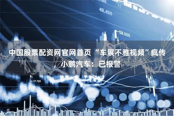 中国股票配资网官网首页 “车展不雅视频”疯传，小鹏汽车：已报警