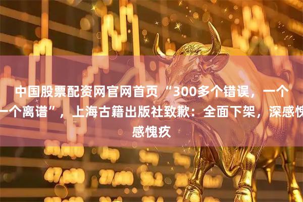 中国股票配资网官网首页 “300多个错误，一个比一个离谱”，上海古籍出版社致歉：全面下架，深感愧疚