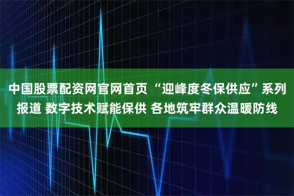 中国股票配资网官网首页 “迎峰度冬保供应”系列报道 数字技术赋能保供 各地筑牢群众温暖防线