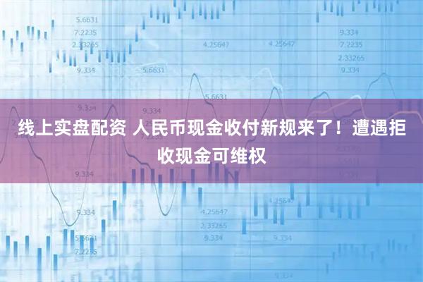 线上实盘配资 人民币现金收付新规来了！遭遇拒收现金可维权