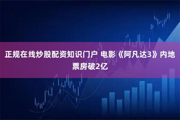 正规在线炒股配资知识门户 电影《阿凡达3》内地票房破2亿