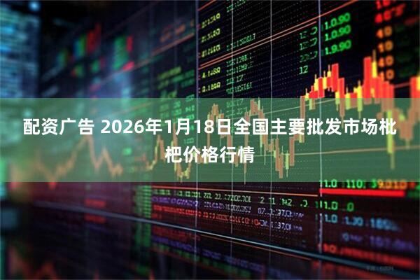 配资广告 2026年1月18日全国主要批发市场枇杷价格行情