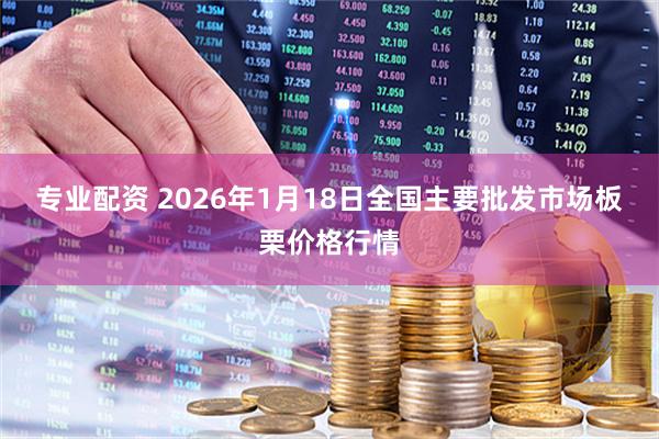 专业配资 2026年1月18日全国主要批发市场板栗价格行情