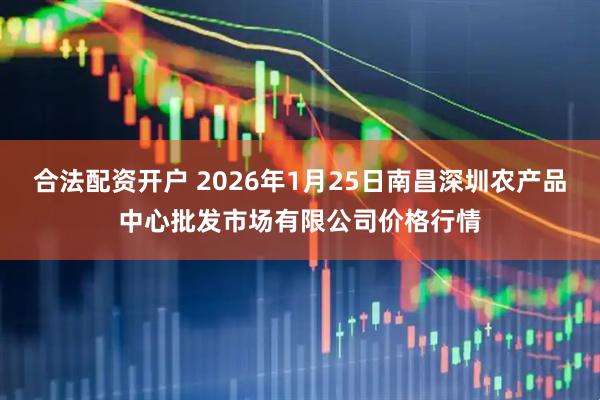 合法配资开户 2026年1月25日南昌深圳农产品中心批发市场有限公司价格行情