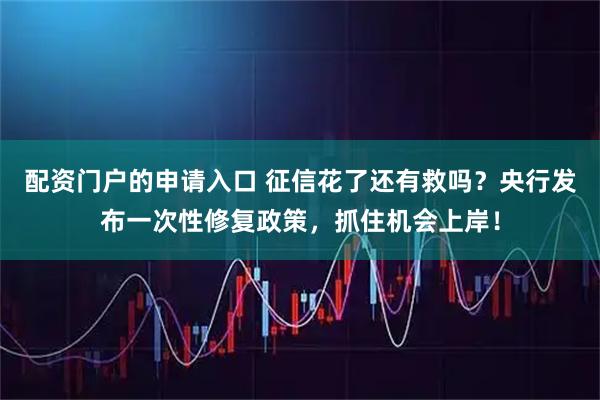 配资门户的申请入口 征信花了还有救吗？央行发布一次性修复政策，抓住机会上岸！