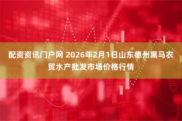 配资资讯门户网 2026年2月1日山东德州黑马农贸水产批发市场价格行情