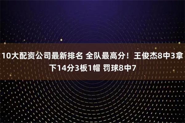 10大配资公司最新排名 全队最高分！王俊杰8中3拿下14分3板1帽 罚球8中7