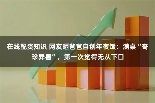 在线配资知识 网友晒爸爸自创年夜饭：满桌“奇珍异兽”，第一次觉得无从下口