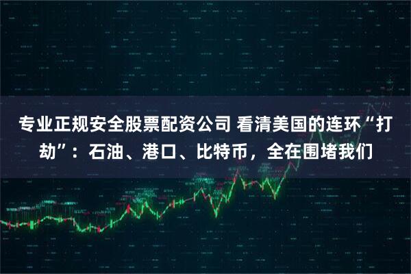 专业正规安全股票配资公司 看清美国的连环“打劫”：石油、港口、比特币，全在围堵我们