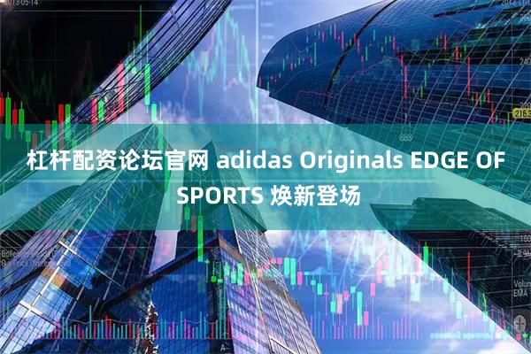 杠杆配资论坛官网 adidas Originals EDGE OF SPORTS 焕新登场