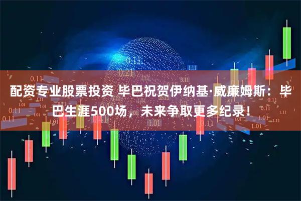 配资专业股票投资 毕巴祝贺伊纳基·威廉姆斯：毕巴生涯500场，未来争取更多纪录！