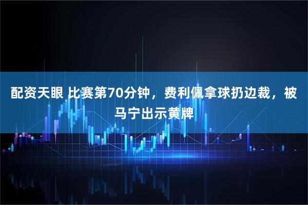 配资天眼 比赛第70分钟，费利佩拿球扔边裁，被马宁出示黄牌