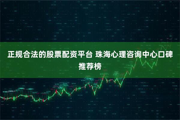 正规合法的股票配资平台 珠海心理咨询中心口碑推荐榜