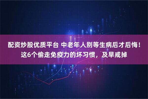 配资炒股优质平台 中老年人别等生病后才后悔！这6个偷走免疫力的坏习惯，及早戒掉